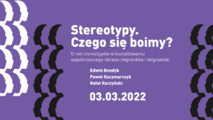 Grafika. Fioletowe tło. Po lewej stronie grafiki zarysy ludzkich twarzy w kolorach czarnym, białym i fioletowym. Po prawej stronie grafiki zarysy ludzkich twarzy w kolorze czarnym. Na środku tekst w białym kolorze: Stereotypy. Czego się boimy? O roli stereotypów w kształtowaniu współczesnego obrazu migrantów i migrantek. Edwin Bendyk, Paweł Kaczmarczyk, Rafał Raczyński. 03.03.2021
