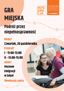 Biało-pomarańczowa grafika z kolorowym zdjęciem. Na górze napis 'gra miejska podróż przez niepełnosprawność'. Pod nim dane do wydarzenia. Z prawej strony kolorowe zdjęcie kobiety na wózku i drugiej kobiety, która przy niej kuca w okrągłym kształcie. Na samej górze dwa logotypy: muzeum oraz centrum Integracja. Plakat zdobią graficzne pomarańczowe dodatki.